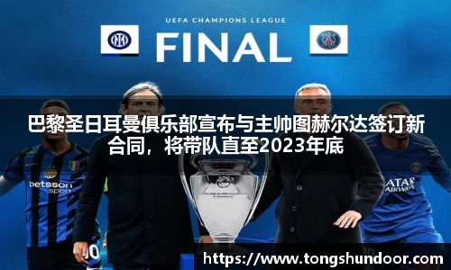 巴黎圣日耳曼俱乐部宣布与主帅图赫尔达签订新合同，将带队直至2023年底