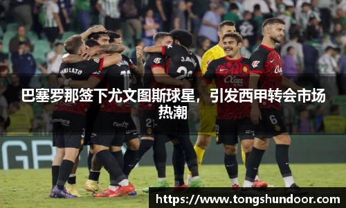 巴塞罗那签下尤文图斯球星，引发西甲转会市场热潮