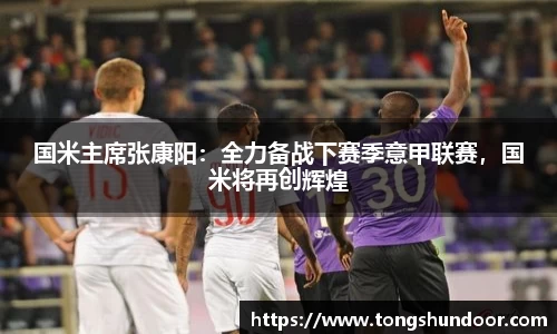 国米主席张康阳：全力备战下赛季意甲联赛，国米将再创辉煌