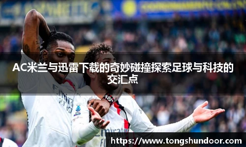 AC米兰与迅雷下载的奇妙碰撞探索足球与科技的交汇点