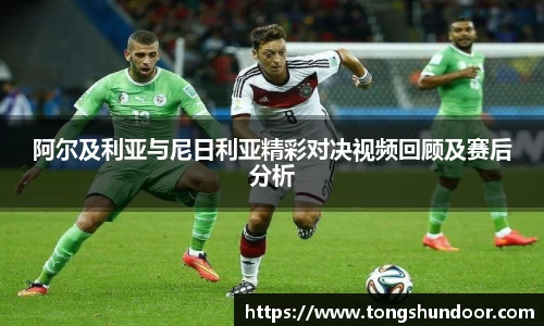 阿尔及利亚与尼日利亚精彩对决视频回顾及赛后分析