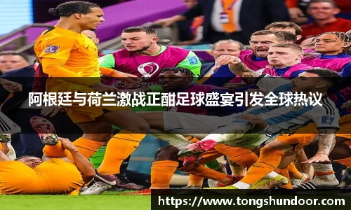 阿根廷与荷兰激战正酣足球盛宴引发全球热议