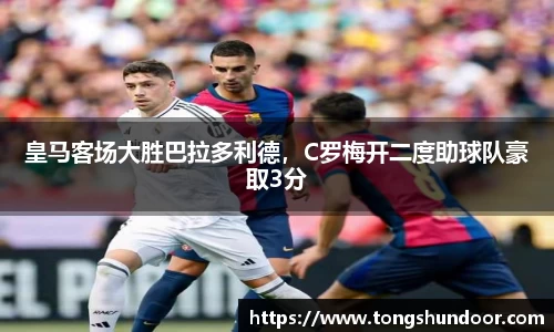 皇马客场大胜巴拉多利德，C罗梅开二度助球队豪取3分