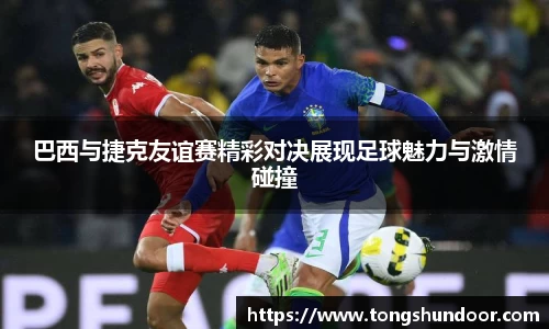 巴西与捷克友谊赛精彩对决展现足球魅力与激情碰撞