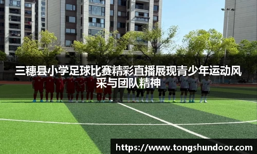 三穗县小学足球比赛精彩直播展现青少年运动风采与团队精神