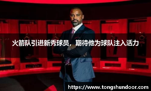 火箭队引进新秀球员，期待他为球队注入活力