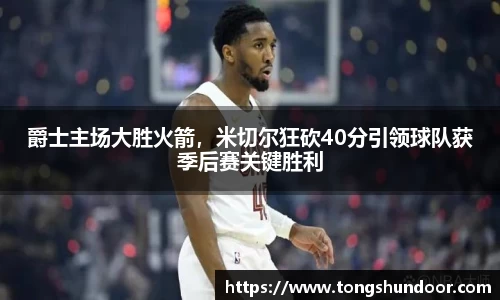 爵士主场大胜火箭，米切尔狂砍40分引领球队获季后赛关键胜利